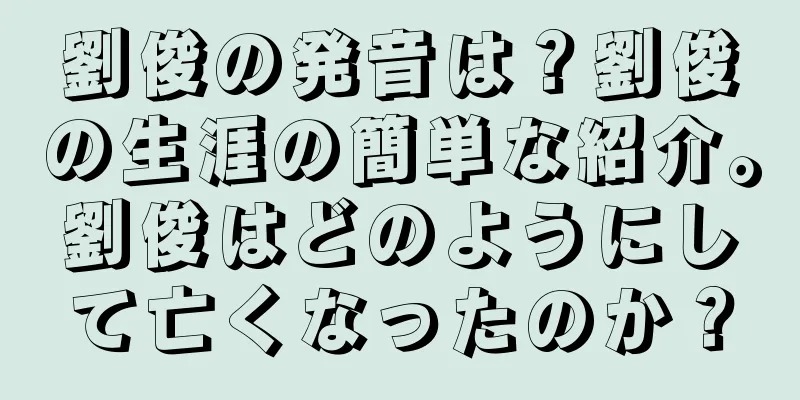 劉俊の発音は？劉俊の生涯の簡単な紹介。劉俊はどのようにして亡くなったのか？