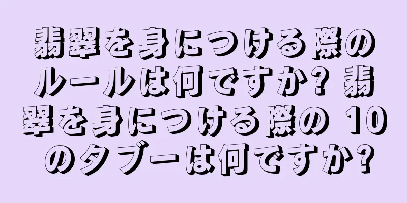 翡翠を身につける際のルールは何ですか? 翡翠を身につける際の 10 のタブーは何ですか?