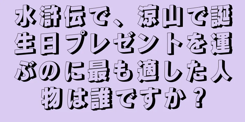 水滸伝で、涼山で誕生日プレゼントを運ぶのに最も適した人物は誰ですか？