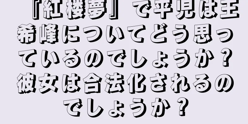 『紅楼夢』で平児は王希峰についてどう思っているのでしょうか？彼女は合法化されるのでしょうか？