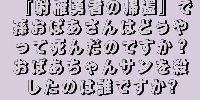 『射雁勇者の帰還』で孫おばあさんはどうやって死んだのですか？おばあちゃんサンを殺したのは誰ですか?