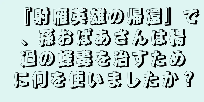 『射雁英雄の帰還』で、孫おばあさんは楊過の蜂毒を治すために何を使いましたか？