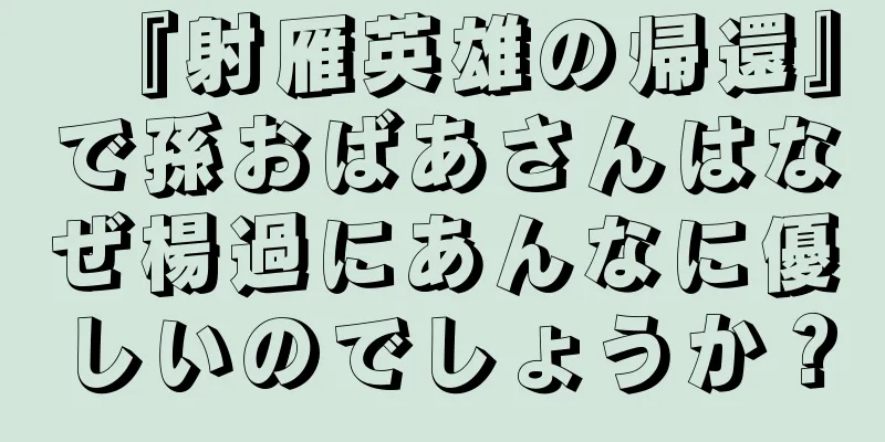 『射雁英雄の帰還』で孫おばあさんはなぜ楊過にあんなに優しいのでしょうか？