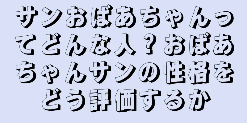 サンおばあちゃんってどんな人？おばあちゃんサンの性格をどう評価するか