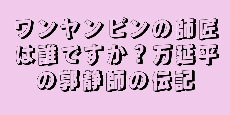 ワンヤンピンの師匠は誰ですか？万延平の郭静師の伝記