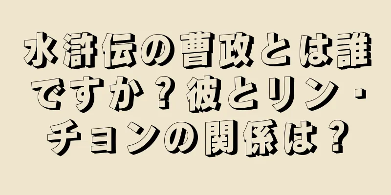 水滸伝の曹政とは誰ですか？彼とリン・チョンの関係は？
