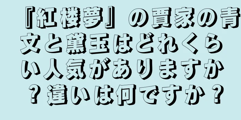 『紅楼夢』の賈家の青文と黛玉はどれくらい人気がありますか？違いは何ですか？