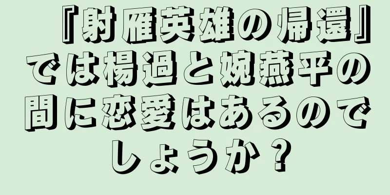 『射雁英雄の帰還』では楊過と婉燕平の間に恋愛はあるのでしょうか？