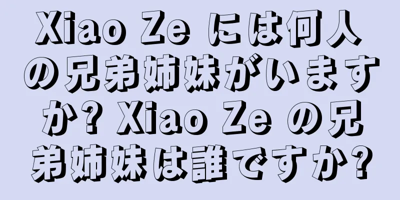 Xiao Ze には何人の兄弟姉妹がいますか? Xiao Ze の兄弟姉妹は誰ですか?