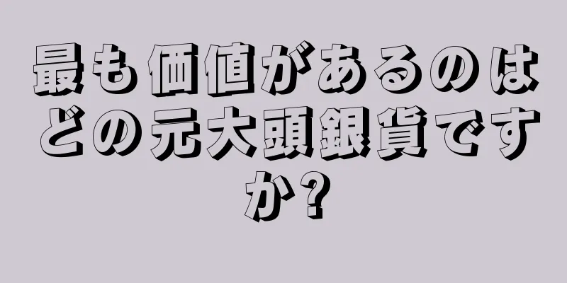 最も価値があるのはどの元大頭銀貨ですか?