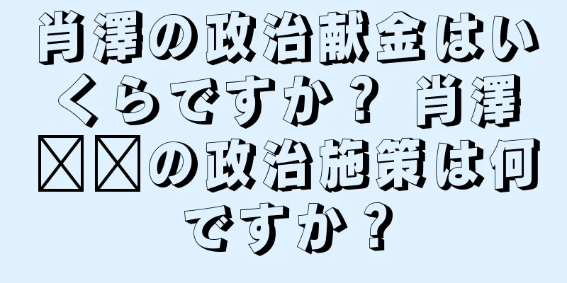 肖澤の政治献金はいくらですか？ 肖澤​​の政治施策は何ですか？