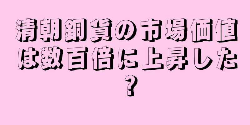 清朝銅貨の市場価値は数百倍に上昇した？