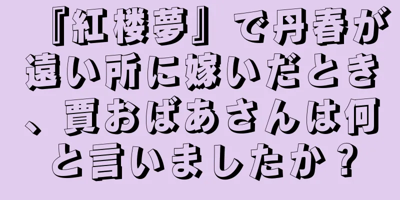 『紅楼夢』で丹春が遠い所に嫁いだとき、賈おばあさんは何と言いましたか？