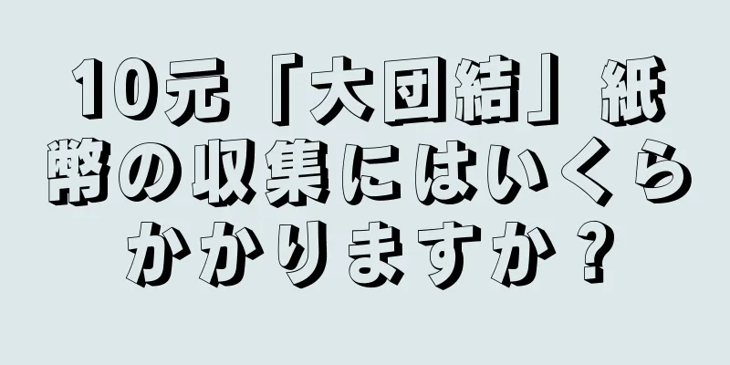 10元「大団結」紙幣の収集にはいくらかかりますか？