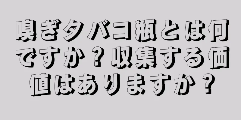 嗅ぎタバコ瓶とは何ですか？収集する価値はありますか？
