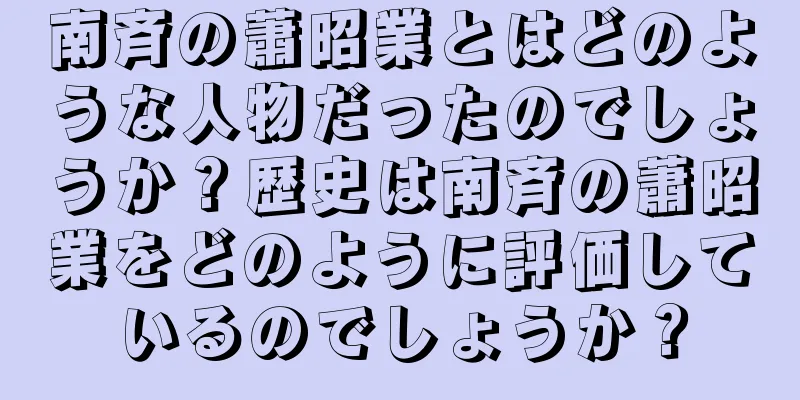 南斉の蕭昭業とはどのような人物だったのでしょうか？歴史は南斉の蕭昭業をどのように評価しているのでしょうか？