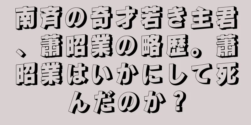 南斉の奇才若き主君、蕭昭業の略歴。蕭昭業はいかにして死んだのか？