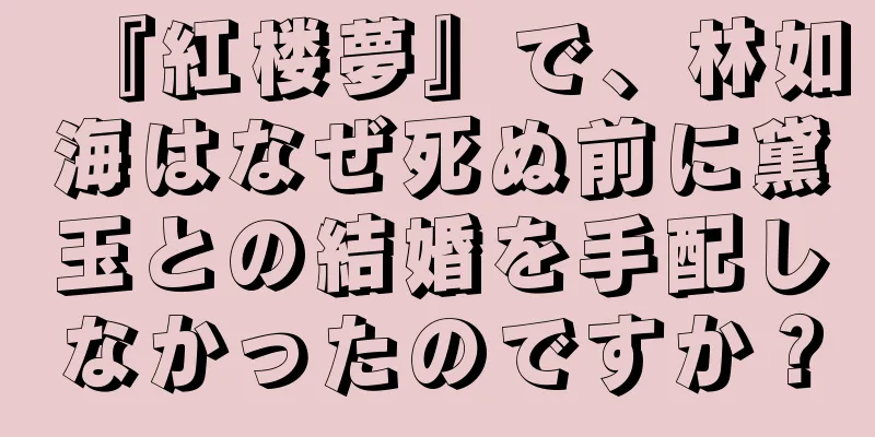 『紅楼夢』で、林如海はなぜ死ぬ前に黛玉との結婚を手配しなかったのですか？