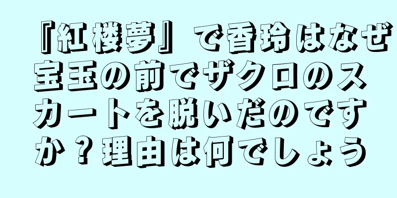 『紅楼夢』で香玲はなぜ宝玉の前でザクロのスカートを脱いだのですか？理由は何でしょう