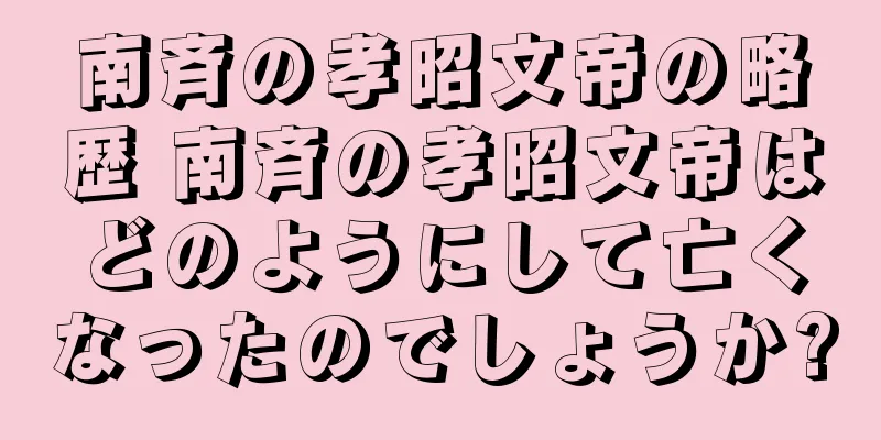 南斉の孝昭文帝の略歴 南斉の孝昭文帝はどのようにして亡くなったのでしょうか?