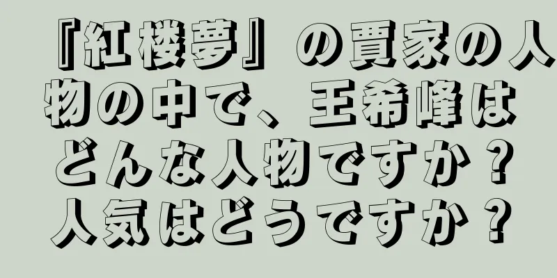 『紅楼夢』の賈家の人物の中で、王希峰はどんな人物ですか？人気はどうですか？