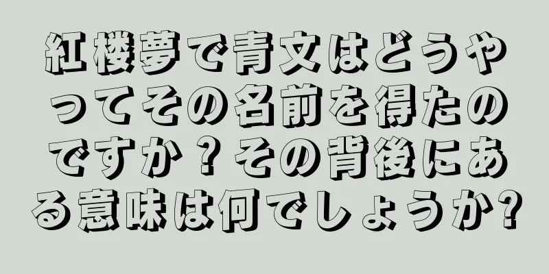紅楼夢で青文はどうやってその名前を得たのですか？その背後にある意味は何でしょうか?