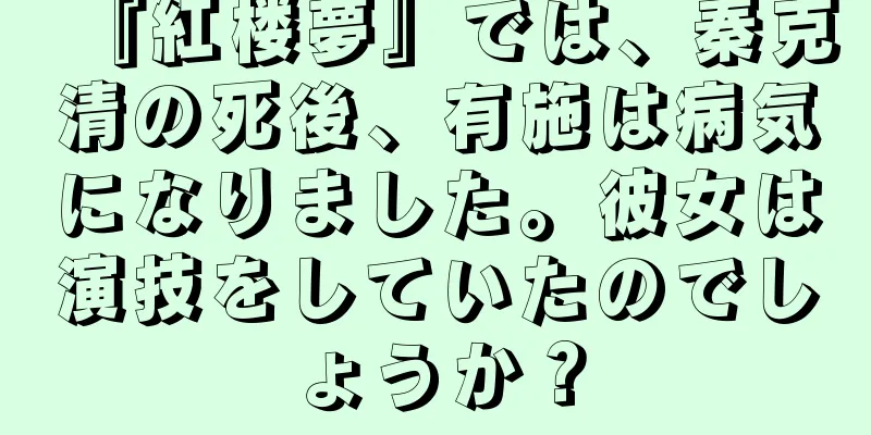 『紅楼夢』では、秦克清の死後、有施は病気になりました。彼女は演技をしていたのでしょうか？