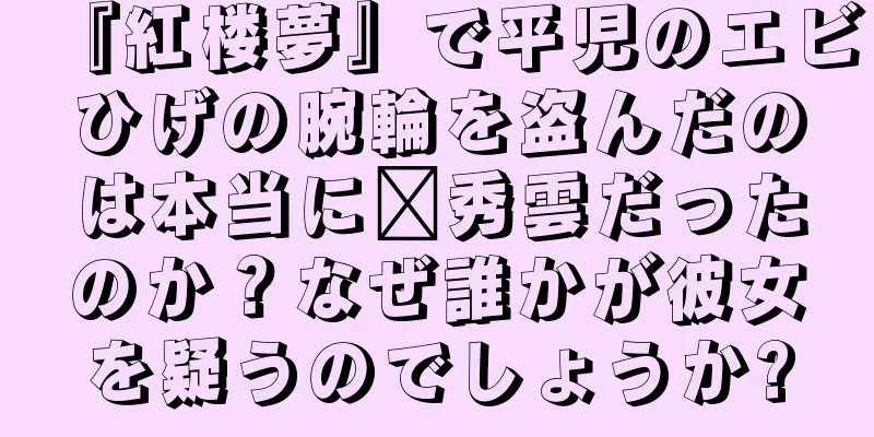 『紅楼夢』で平児のエビひげの腕輪を盗んだのは本当に邢秀雲だったのか？なぜ誰かが彼女を疑うのでしょうか?