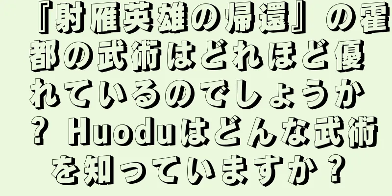 『射雁英雄の帰還』の霍都の武術はどれほど優れているのでしょうか？ Huoduはどんな武術を知っていますか？