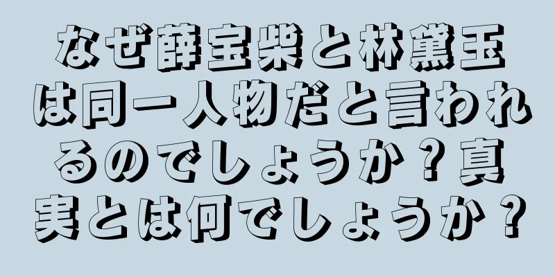 なぜ薛宝柴と林黛玉は同一人物だと言われるのでしょうか？真実とは何でしょうか？