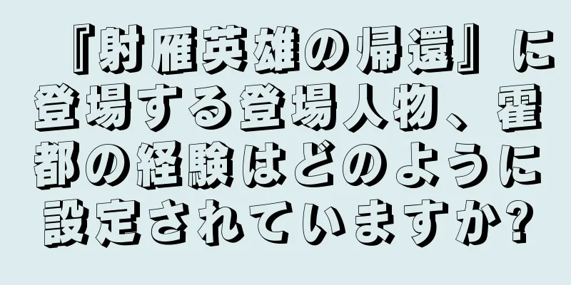 『射雁英雄の帰還』に登場する登場人物、霍都の経験はどのように設定されていますか?