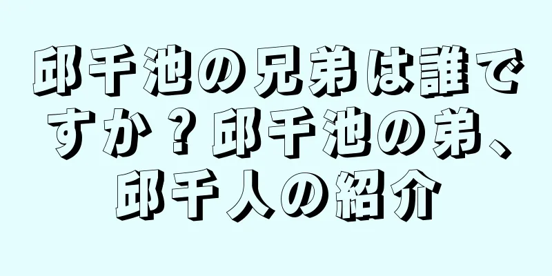 邱千池の兄弟は誰ですか？邱千池の弟、邱千人の紹介
