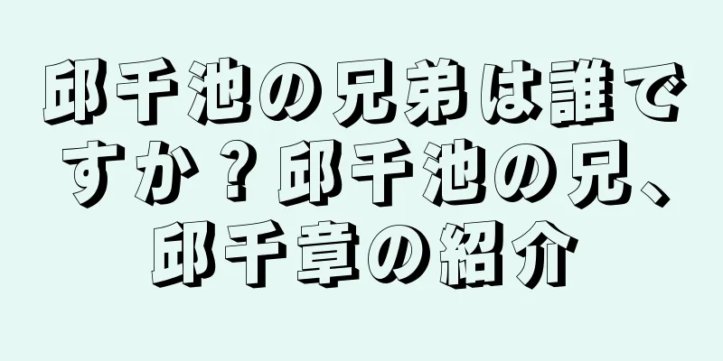 邱千池の兄弟は誰ですか？邱千池の兄、邱千章の紹介