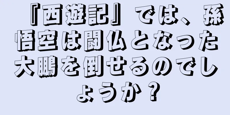 『西遊記』では、孫悟空は闘仏となった大鵬を倒せるのでしょうか？