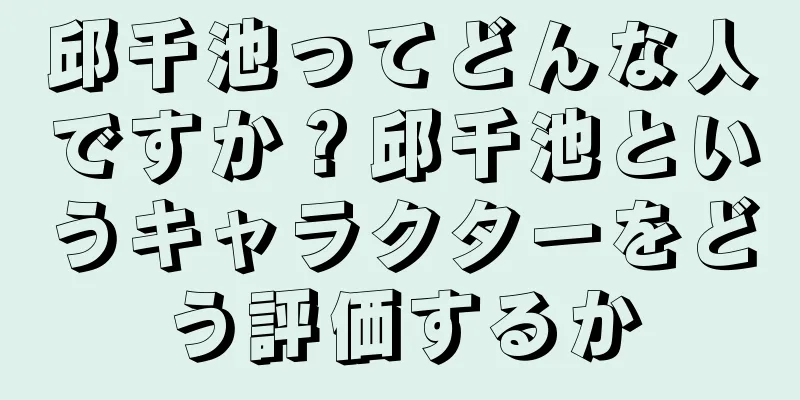 邱千池ってどんな人ですか？邱千池というキャラクターをどう評価するか