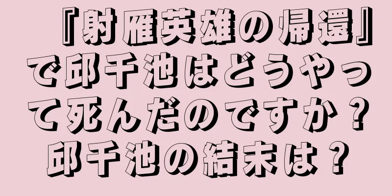 『射雁英雄の帰還』で邱千池はどうやって死んだのですか？邱千池の結末は？