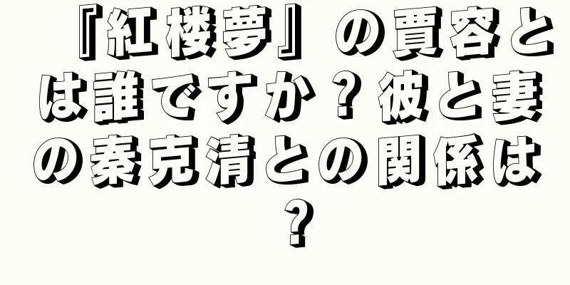 『紅楼夢』の賈容とは誰ですか？彼と妻の秦克清との関係は？