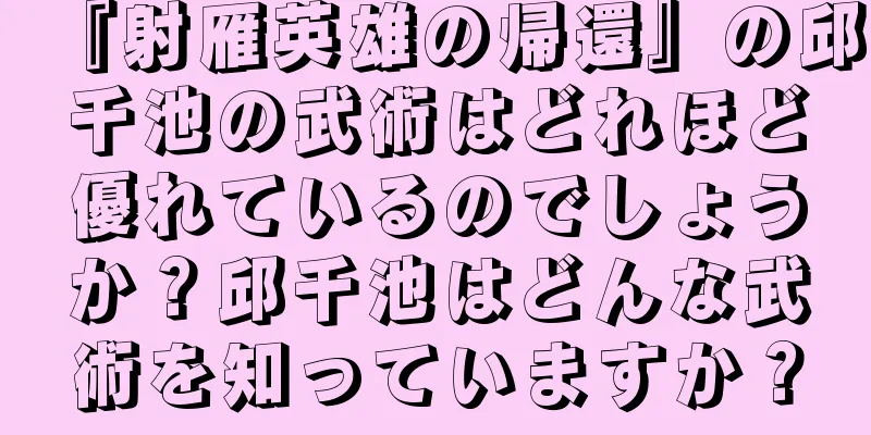 『射雁英雄の帰還』の邱千池の武術はどれほど優れているのでしょうか？邱千池はどんな武術を知っていますか？