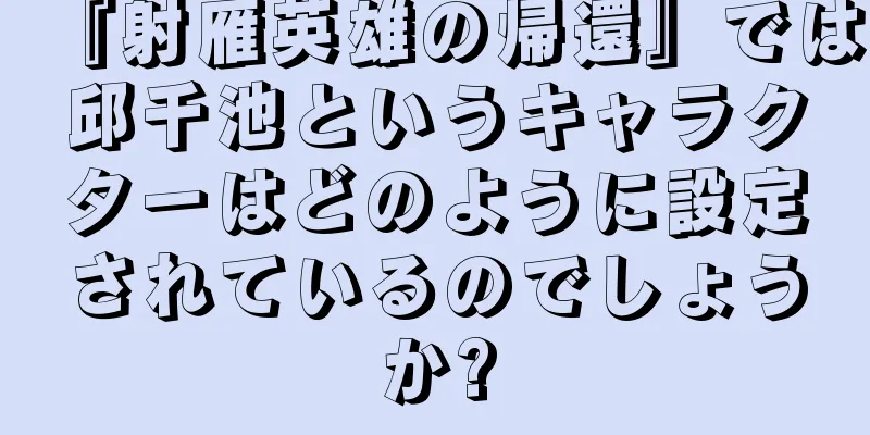『射雁英雄の帰還』では邱千池というキャラクターはどのように設定されているのでしょうか?