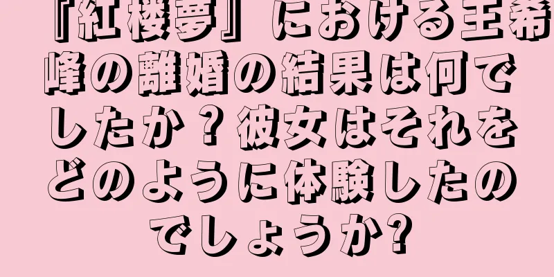 『紅楼夢』における王希峰の離婚の結果は何でしたか？彼女はそれをどのように体験したのでしょうか?