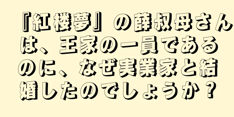 『紅楼夢』の薛叔母さんは、王家の一員であるのに、なぜ実業家と結婚したのでしょうか？
