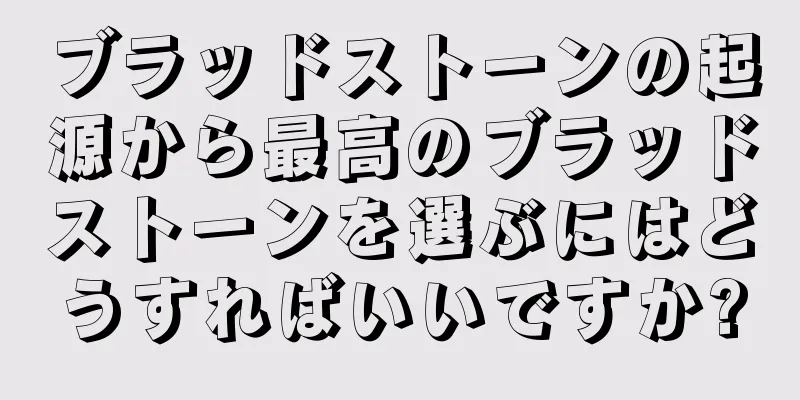 ブラッドストーンの起源から最高のブラッドストーンを選ぶにはどうすればいいですか?
