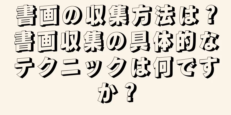 書画の収集方法は？書画収集の具体的なテクニックは何ですか？