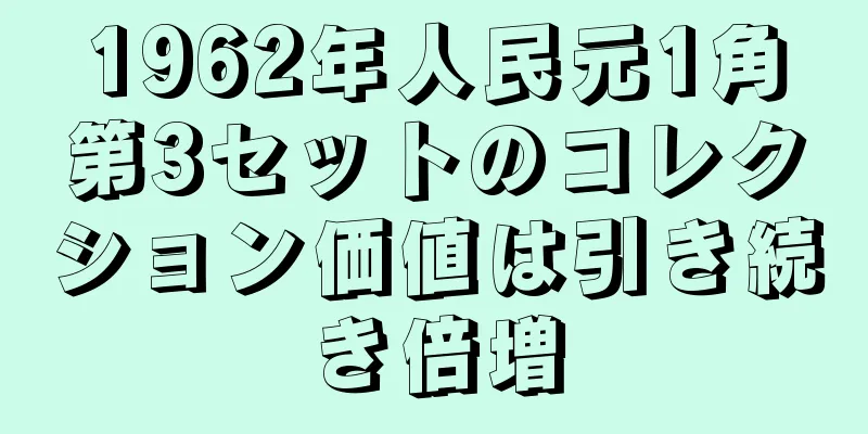 1962年人民元1角第3セットのコレクション価値は引き続き倍増