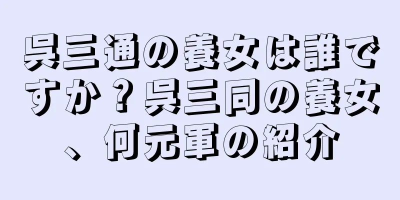 呉三通の養女は誰ですか？呉三同の養女、何元軍の紹介