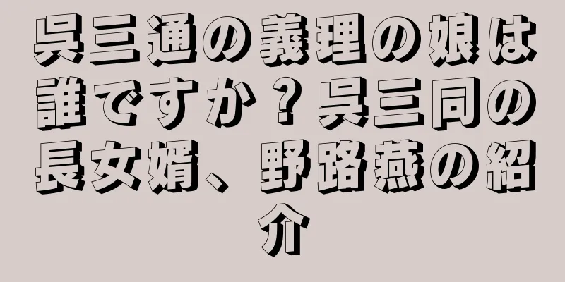 呉三通の義理の娘は誰ですか？呉三同の長女婿、野路燕の紹介