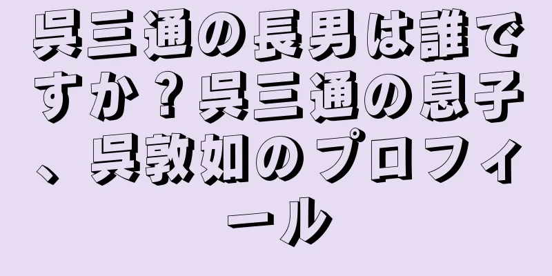 呉三通の長男は誰ですか？呉三通の息子、呉敦如のプロフィール