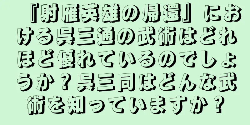 『射雁英雄の帰還』における呉三通の武術はどれほど優れているのでしょうか？呉三同はどんな武術を知っていますか？