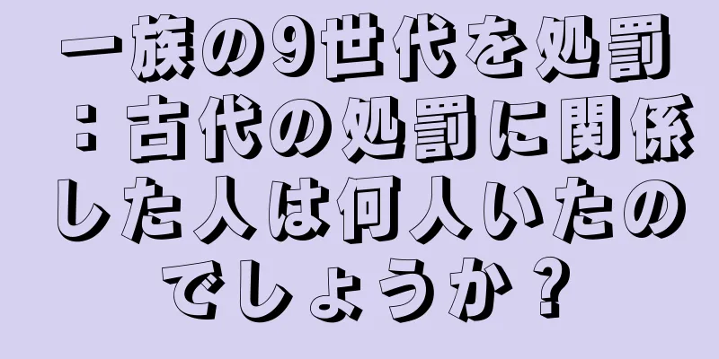 一族の9世代を処罰：古代の処罰に関係した人は何人いたのでしょうか？