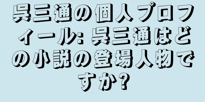 呉三通の個人プロフィール: 呉三通はどの小説の登場人物ですか?